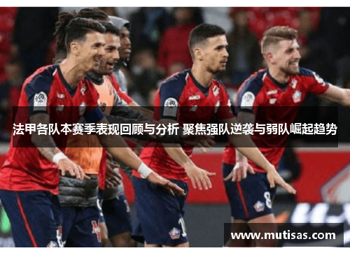 法甲各队本赛季表现回顾与分析 聚焦强队逆袭与弱队崛起趋势